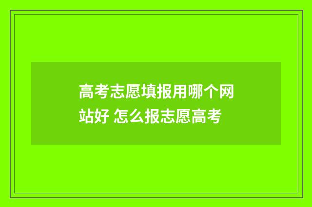 高考志愿填报用哪个网站好 怎么报志愿高考