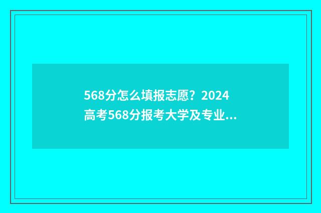 568分怎么填报志愿？2024高考568分报考大学及专业推荐