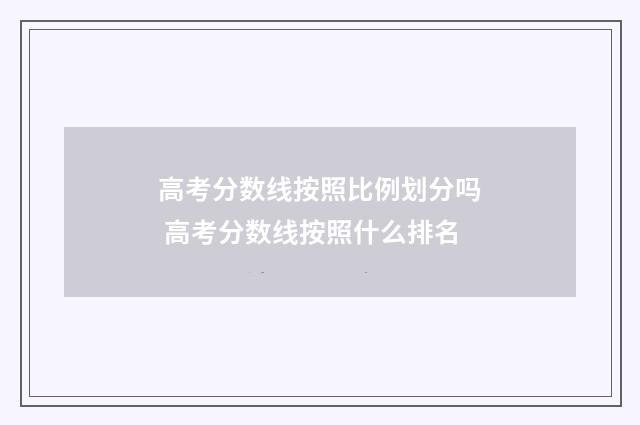 高考分数线按照比例划分吗 高考分数线按照什么排名