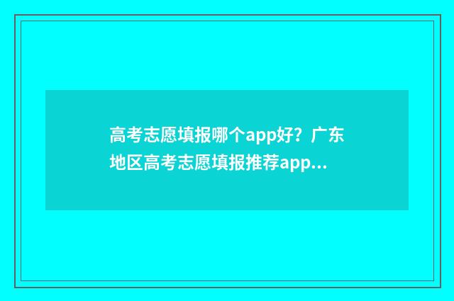 高考志愿填报哪个app好？广东地区高考志愿填报推荐app 高考志愿填报哪个学校好
