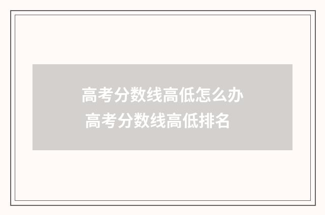 高考分数线高低怎么办 高考分数线高低排名