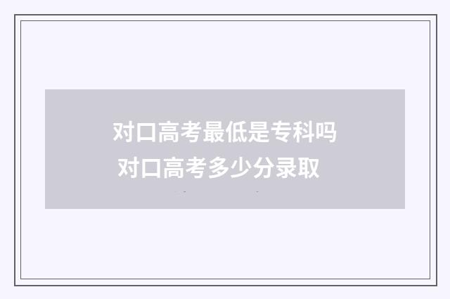 对口高考最低是专科吗 对口高考多少分录取