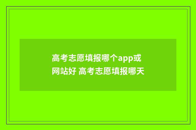 高考志愿填报哪个app或网站好 高考志愿填报哪天