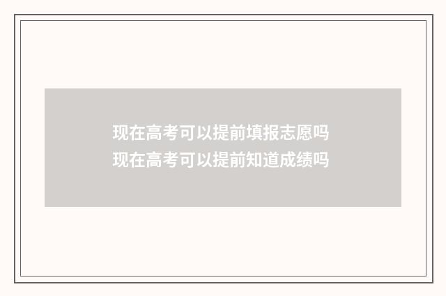 现在高考可以提前填报志愿吗 现在高考可以提前知道成绩吗