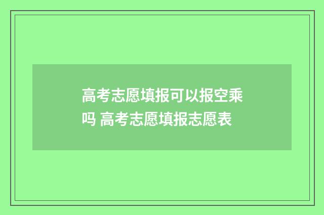 高考志愿填报可以报空乘吗 高考志愿填报志愿表