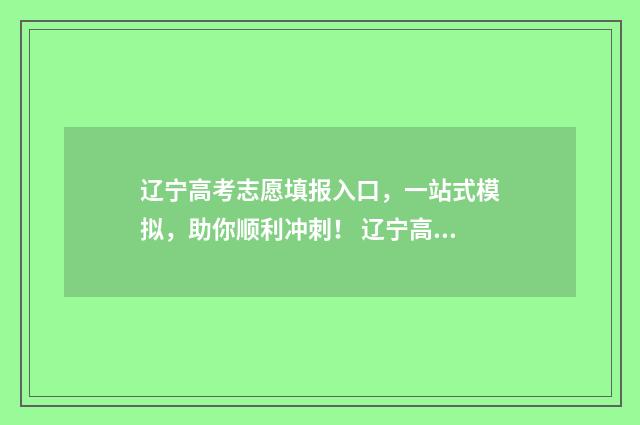 辽宁高考志愿填报入口，一站式模拟，助你顺利冲刺！ 辽宁高考志愿填报