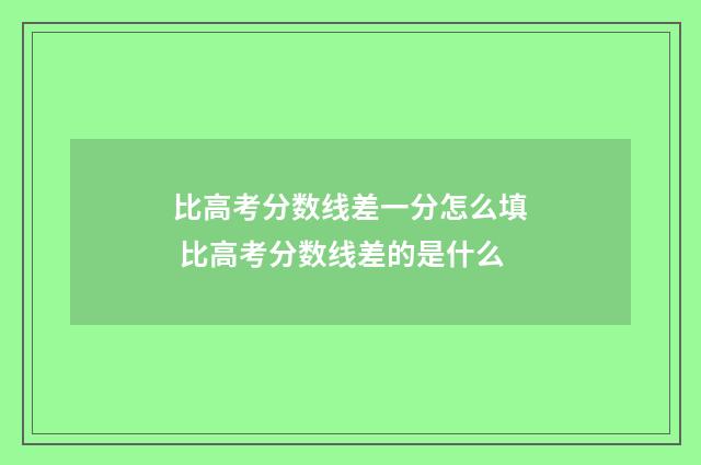 比高考分数线差一分怎么填 比高考分数线差的是什么