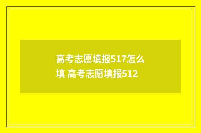 高考志愿填报517怎么填 高考志愿填报512