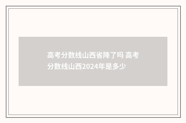 高考分数线山西省降了吗 高考分数线山西2024年是多少
