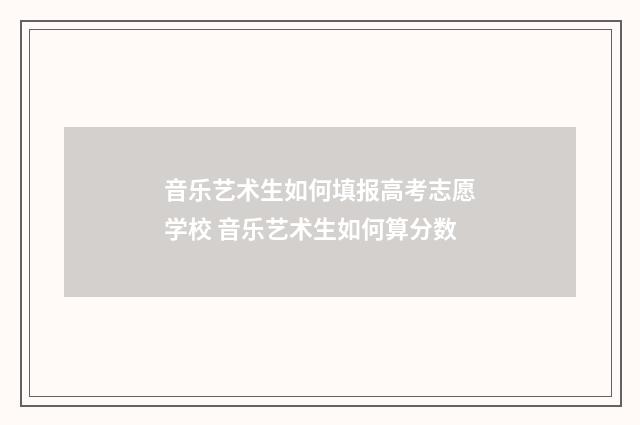 音乐艺术生如何填报高考志愿学校 音乐艺术生如何算分数