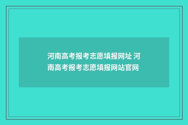 河南高考报考志愿填报网址 河南高考报考志愿填报网站官网