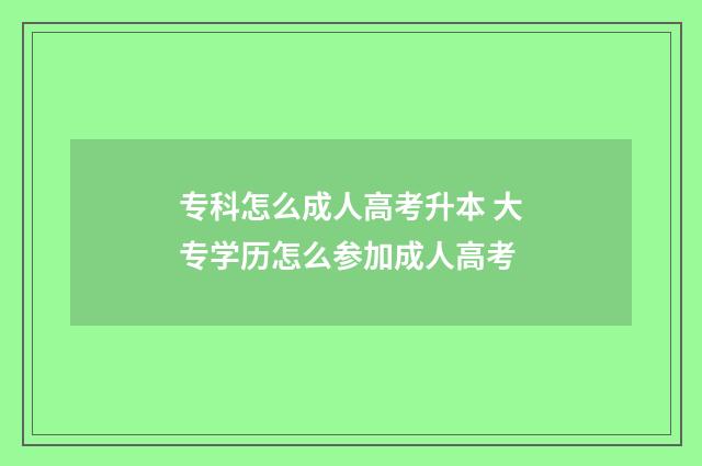 专科怎么成人高考升本 大专学历怎么参加成人高考