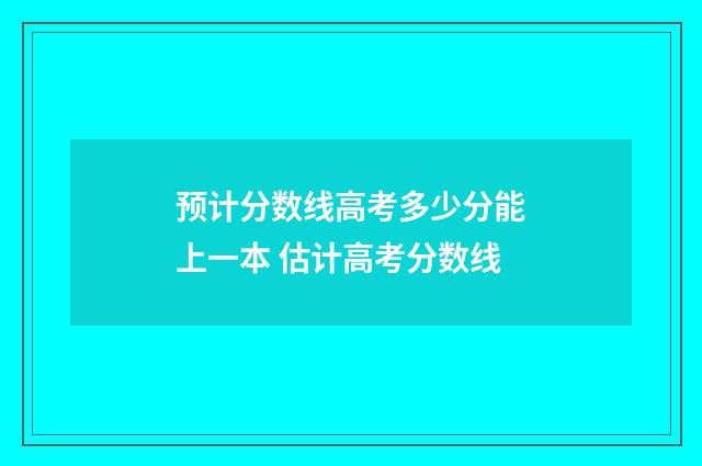 预计分数线高考多少分能上一本 估计高考分数线