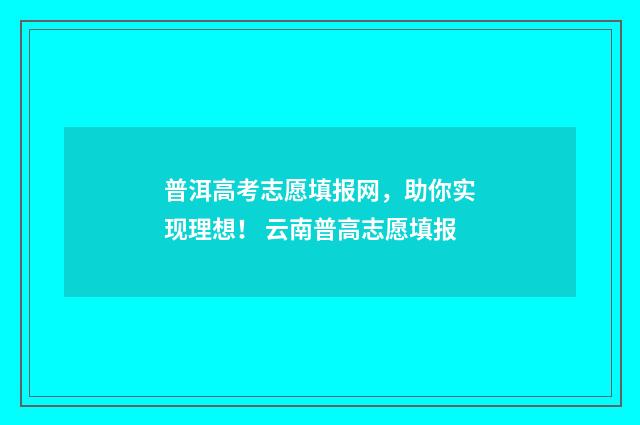 普洱高考志愿填报网，助你实现理想！ 云南普高志愿填报
