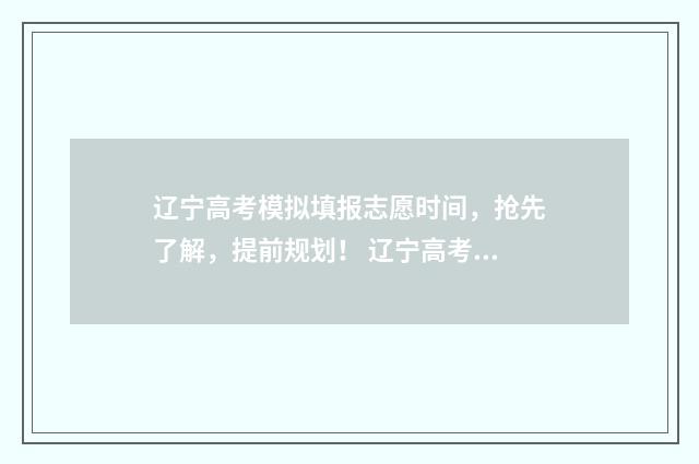 辽宁高考模拟填报志愿时间，抢先了解，提前规划！ 辽宁高考模拟填报现场(本科批)表格