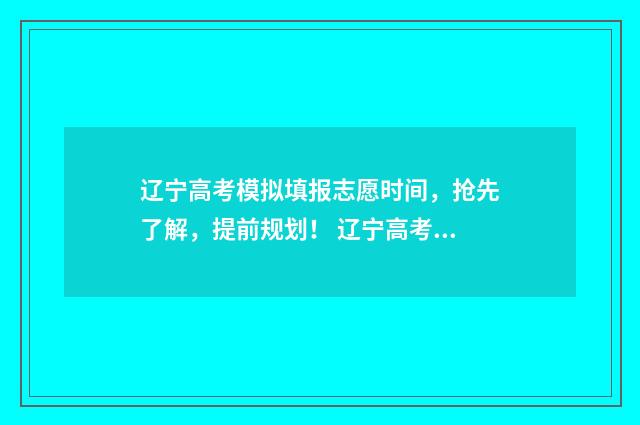 辽宁高考模拟填报志愿时间，抢先了解，提前规划！ 辽宁高考模拟填报现场(本科批)表格