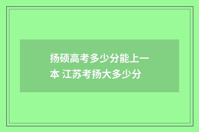 扬硕高考多少分能上一本 江苏考扬大多少分