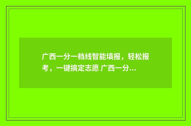 广西一分一档线智能填报，轻松报考，一键搞定志愿 广西一分一档线2021
