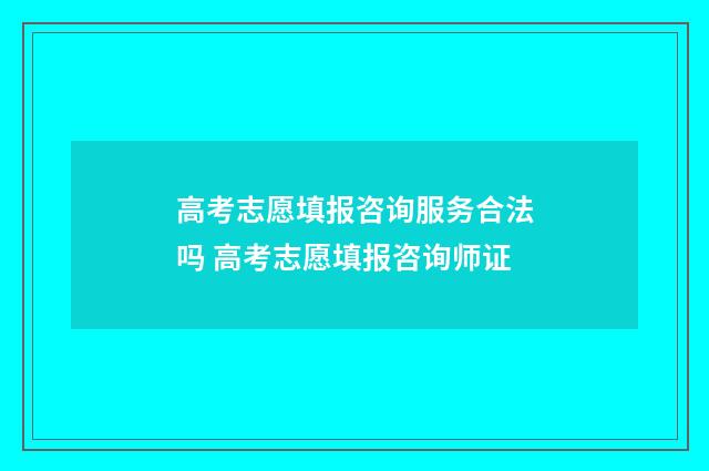高考志愿填报咨询服务合法吗 高考志愿填报咨询师证