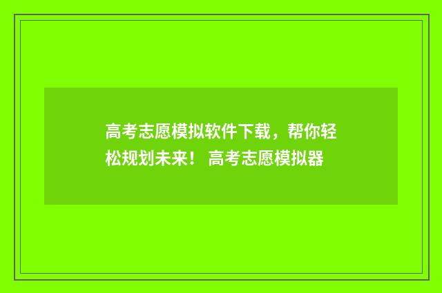 高考志愿模拟软件下载，帮你轻松规划未来！ 高考志愿模拟器