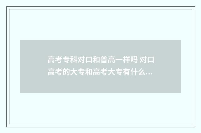 高考专科对口和普高一样吗 对口高考的大专和高考大专有什么不同