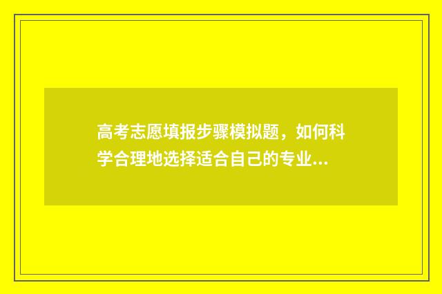 高考志愿填报步骤模拟题，如何科学合理地选择适合自己的专业和学校？ 高考志愿填报步骤图解教程