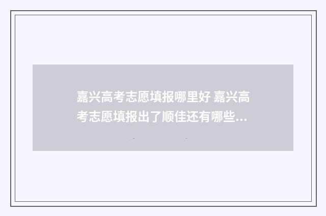 嘉兴高考志愿填报哪里好 嘉兴高考志愿填报出了顺佳还有哪些地方