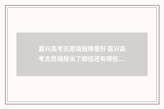 嘉兴高考志愿填报哪里好 嘉兴高考志愿填报出了顺佳还有哪些地方
