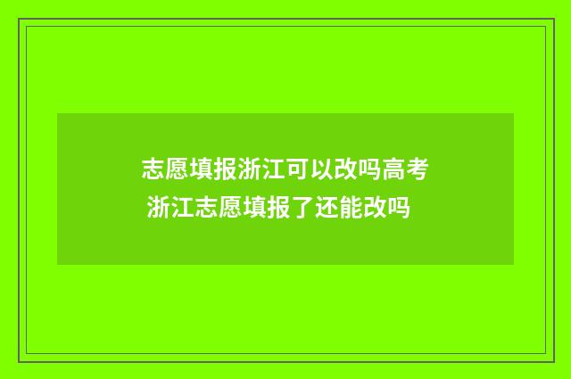 志愿填报浙江可以改吗高考 浙江志愿填报了还能改吗