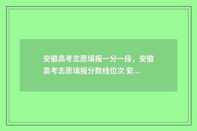 安徽高考志愿填报一分一段，安徽高考志愿填报分数线位次 安徽高考志愿填报结果