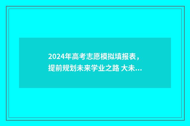 2024年高考志愿模拟填报表，提前规划未来学业之路 大未来高考志愿填报官网