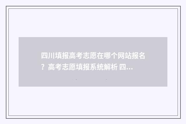 四川填报高考志愿在哪个网站报名？高考志愿填报系统解析 四川填报高考志愿,到哪里查询院校?