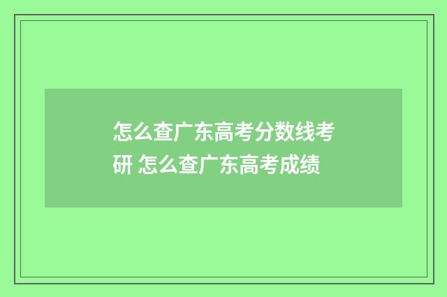 怎么查广东高考分数线考研 怎么查广东高考成绩