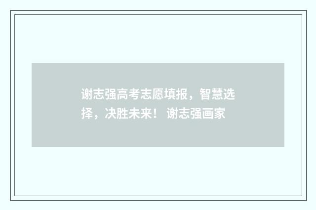 谢志强高考志愿填报，智慧选择，决胜未来！ 谢志强画家
