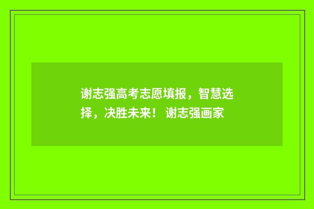谢志强高考志愿填报，智慧选择，决胜未来！ 谢志强画家