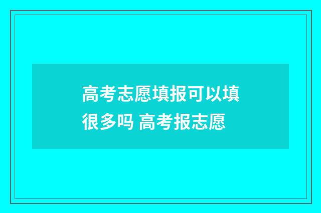 高考志愿填报可以填很多吗 高考报志愿