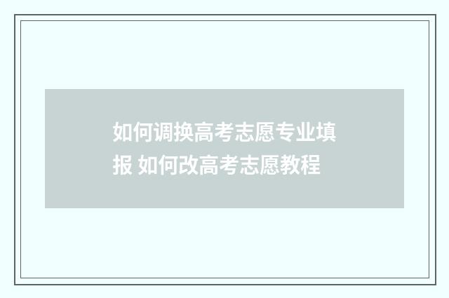 如何调换高考志愿专业填报 如何改高考志愿教程
