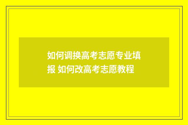 如何调换高考志愿专业填报 如何改高考志愿教程