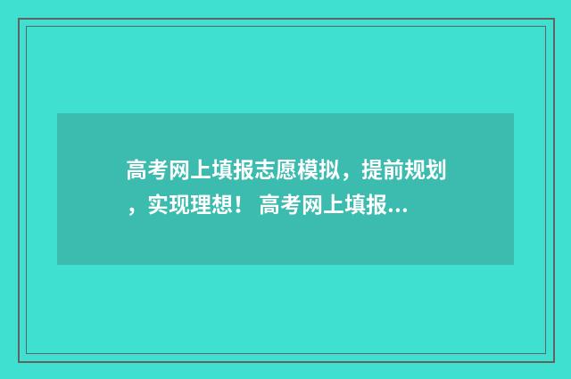 高考网上填报志愿模拟，提前规划，实现理想！ 高考网上填报志愿入口