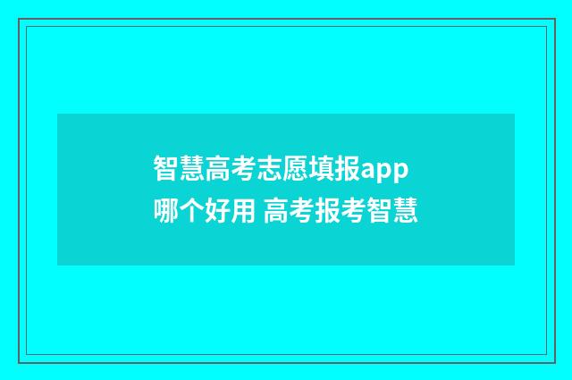 智慧高考志愿填报app哪个好用 高考报考智慧
