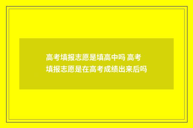 高考填报志愿是填高中吗 高考填报志愿是在高考成绩出来后吗