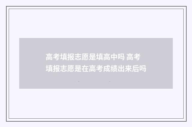 高考填报志愿是填高中吗 高考填报志愿是在高考成绩出来后吗