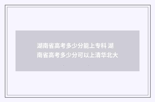 湖南省高考多少分能上专科 湖南省高考多少分可以上清华北大