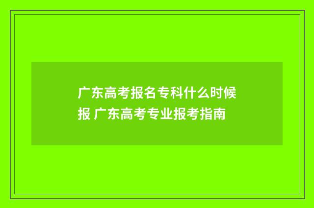 广东高考报名专科什么时候报 广东高考专业报考指南