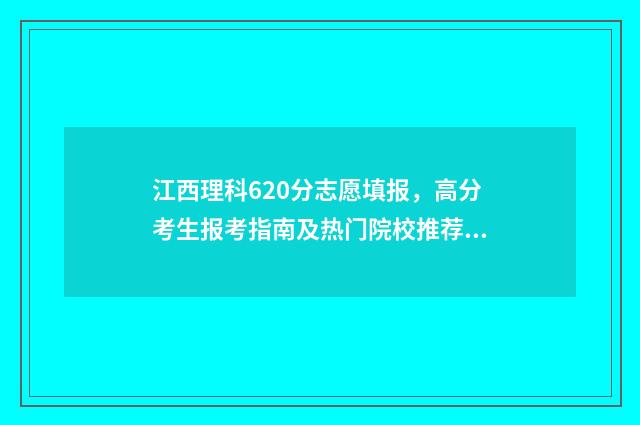江西理科620分志愿填报，高分考生报考指南及热门院校推荐 江西理科630