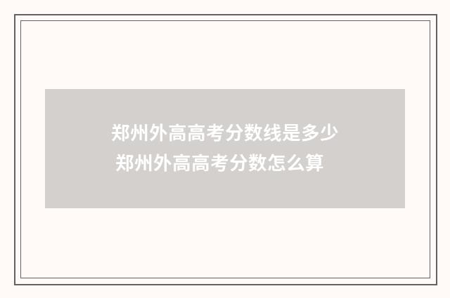 郑州外高高考分数线是多少 郑州外高高考分数怎么算