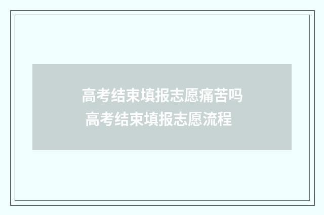 高考结束填报志愿痛苦吗 高考结束填报志愿流程