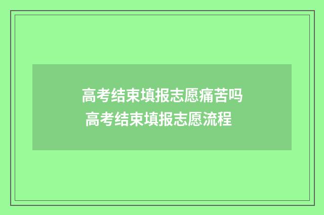 高考结束填报志愿痛苦吗 高考结束填报志愿流程