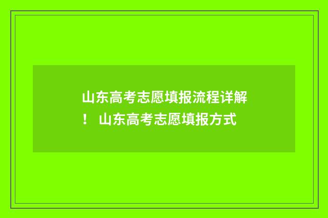 山东高考志愿填报流程详解！ 山东高考志愿填报方式