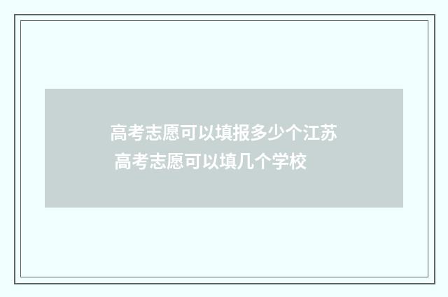高考志愿可以填报多少个江苏 高考志愿可以填几个学校